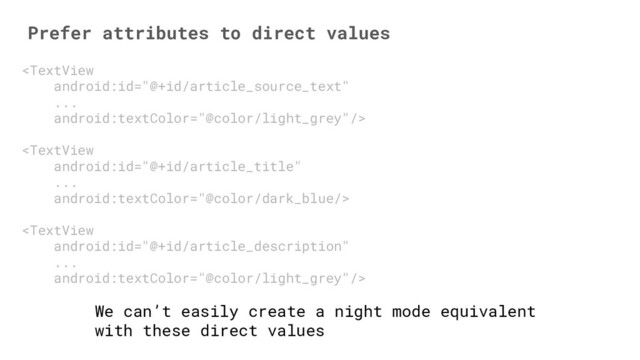 Prefer attributes to direct values


We can’t easily create a night mode equivalent
with these direct values
