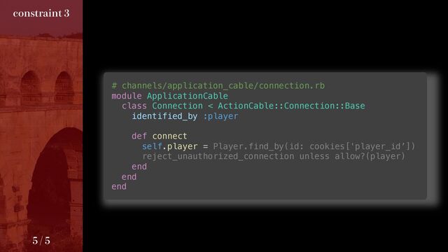 DPOTUSBJOU

# channels/application_cable/connection.rb
module ApplicationCable
class Connection < ActionCable::Connection::Base
identified_by :player
def connect
self.player = Player.find_by(id: cookies['player_id’])
reject_unauthorized_connection unless allow?(player)
end
end
end
