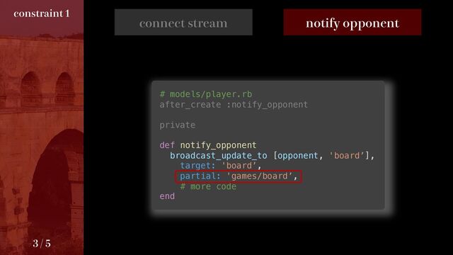 DPOOFDUTUSFBN OPUJGZPQQPOFOU
# models/player.rb
after_create :notify_opponent
private
def notify_opponent
broadcast_update_to [opponent, 'board’],
target: 'board’,
partial: 'games/board’,
# more code
end
DPOTUSBJOU

