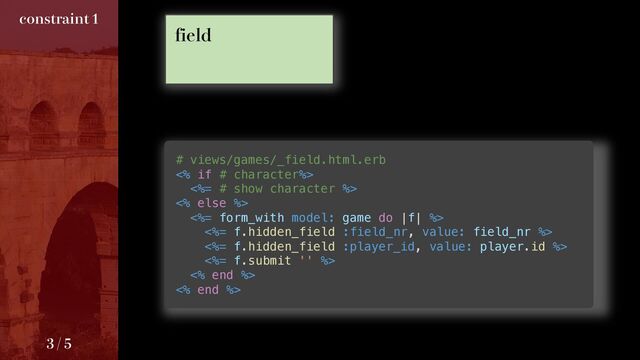 # views/games/_field.html.erb
<% if # character%>
<%= # show character %>
<% else %>
<%= form_with model: game do |f| %>
<%= f.hidden_field :field_nr, value: field_nr %>
<%= f.hidden_field :player_id, value: player.id %>
<%= f.submit '' %>
<% end %>
<% end %>
GJFME
DPOTUSBJOU

