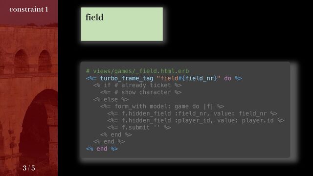 # views/games/_field.html.erb
<%= turbo_frame_tag "field#{field_nr}" do %>
<% if # already ticket %>
<%= # show character %>
<% else %>
<%= form_with model: game do |f| %>
<%= f.hidden_field :field_nr, value: field_nr %>
<%= f.hidden_field :player_id, value: player.id %>
<%= f.submit '' %>
<% end %>
<% end %>
<% end %>
GJFME
DPOTUSBJOU

