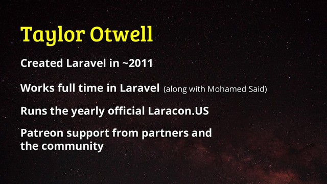 Taylor Otwell
Created Laravel in ~2011
Works full time in Laravel (along with Mohamed Said)
Runs the yearly official Laracon.US
Patreon support from partners and
the community
