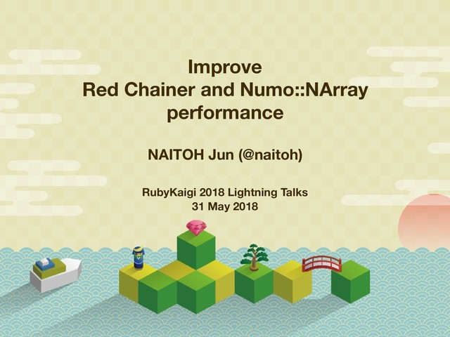 Improve
Red Chainer and Numo::NArray
performance
NAITOH Jun (@naitoh)
RubyKaigi 2018 Lightning Talks
31 May 2018
