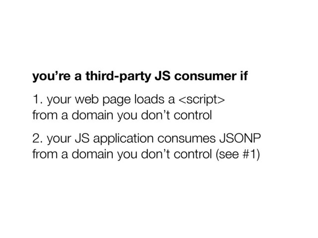 you’re a third-party JS consumer if
1. your web page loads a   
from a domain you don’t control
2. your JS application consumes JSONP  
from a domain you don’t control (see #1)

