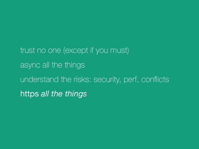 trust no one (except if you must)
async all the things
understand the risks: security, perf, conﬂicts
https all the things
