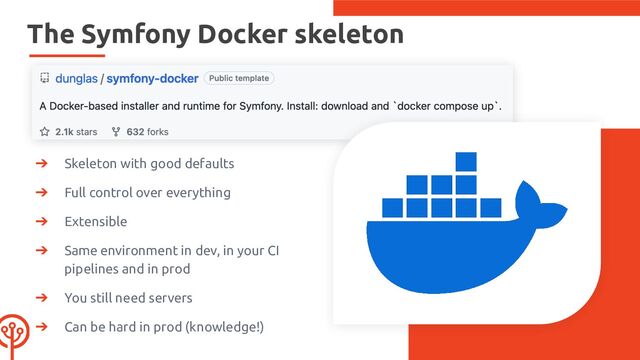 The Symfony Docker skeleton
➔ Skeleton with good defaults
➔ Full control over everything
➔ Extensible
➔ Same environment in dev, in your CI
pipelines and in prod
➔ You still need servers
➔ Can be hard in prod (knowledge!)
