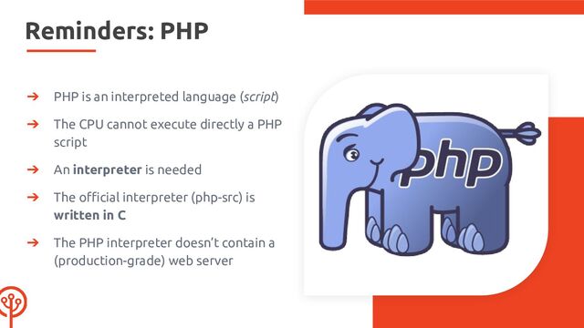 Reminders: PHP
➔ PHP is an interpreted language (script)
➔ The CPU cannot execute directly a PHP
script
➔ An interpreter is needed
➔ The oﬃcial interpreter (php-src) is
written in C
➔ The PHP interpreter doesn’t contain a
(production-grade) web server
