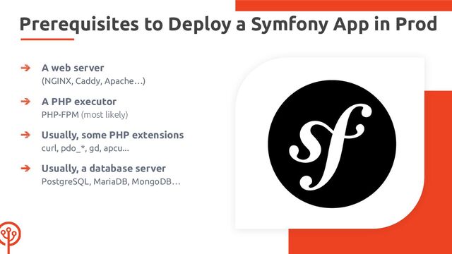 Prerequisites to Deploy a Symfony App in Prod
➔ A web server
(NGINX, Caddy, Apache…)
➔ A PHP executor
PHP-FPM (most likely)
➔ Usually, some PHP extensions
curl, pdo_*, gd, apcu...
➔ Usually, a database server
PostgreSQL, MariaDB, MongoDB…
