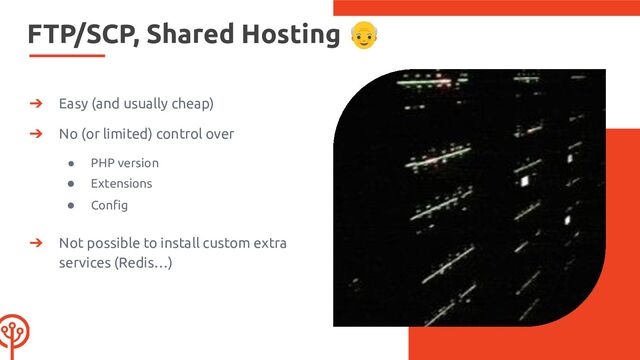 FTP/SCP, Shared Hosting 👴
➔ Easy (and usually cheap)
➔ No (or limited) control over
● PHP version
● Extensions
● Conﬁg
➔ Not possible to install custom extra
services (Redis…)
