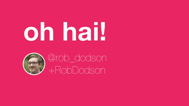 oh hai!
@rob_dodson
+RobDodson
