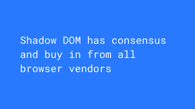 Shadow DOM has consensus
and buy in from all
browser vendors

