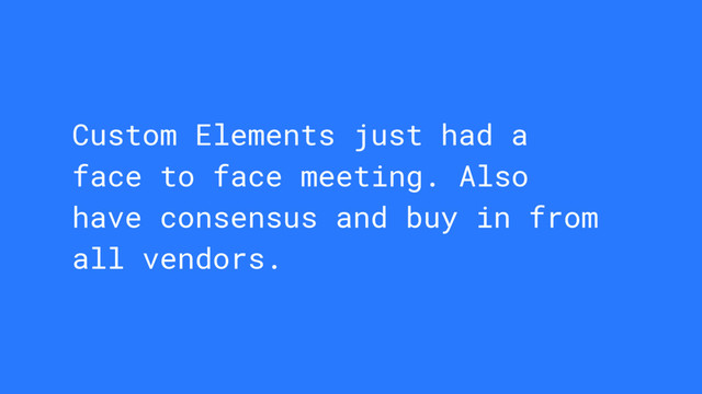 Custom Elements just had a
face to face meeting. Also
have consensus and buy in from
all vendors.
