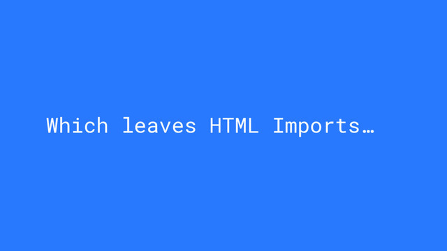 Which leaves HTML Imports…
