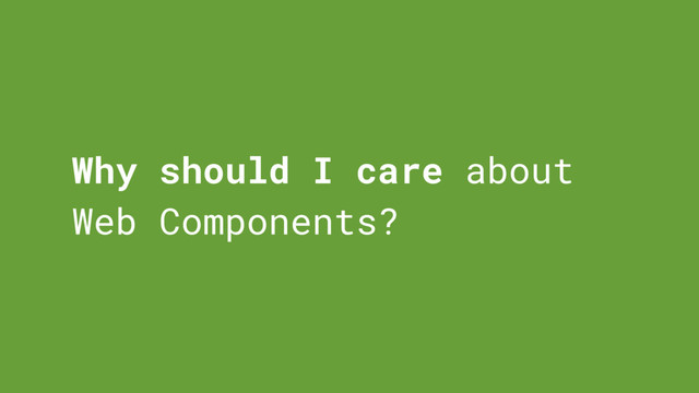 Why should I care about
Web Components?
