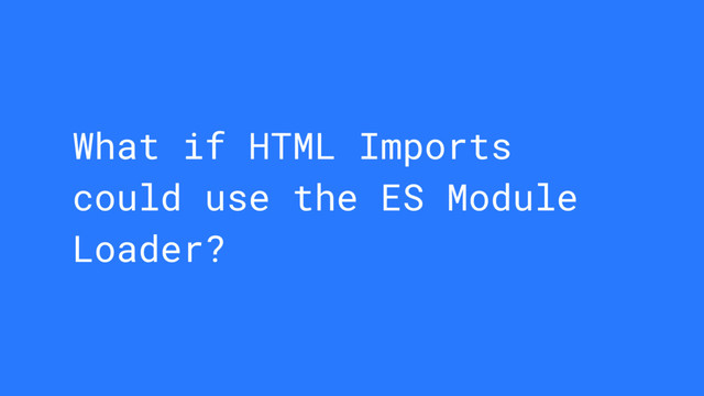 What if HTML Imports
could use the ES Module
Loader?

