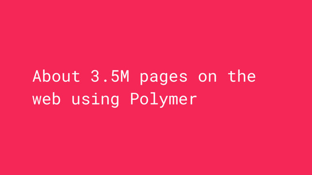 About 3.5M pages on the
web using Polymer
