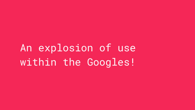An explosion of use
within the Googles!
