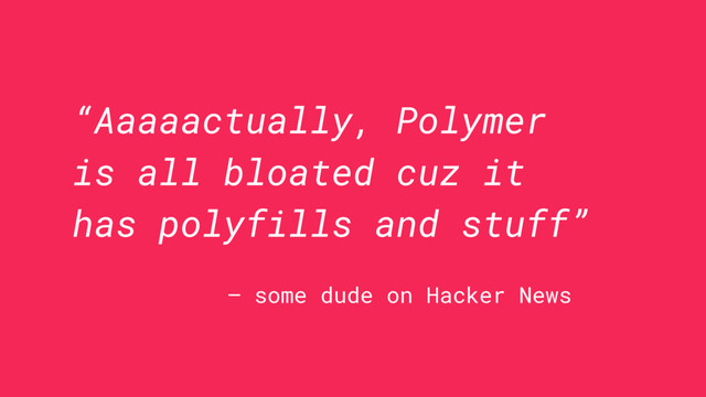 “Aaaaactually, Polymer
is all bloated cuz it
has polyfills and stuff”
— some dude on Hacker News
