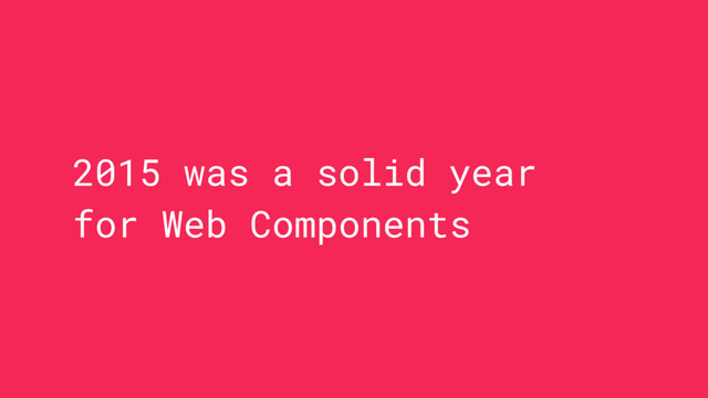 2015 was a solid year
for Web Components
