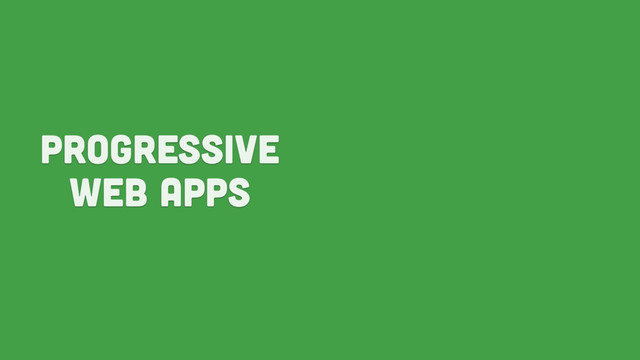 Progressive
Web Apps
