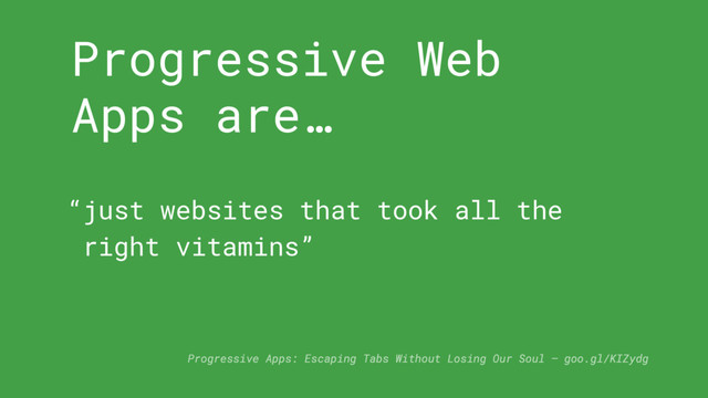 Progressive Web
Apps are…
Progressive Apps: Escaping Tabs Without Losing Our Soul — goo.gl/KIZydg
“just websites that took all the
right vitamins”
