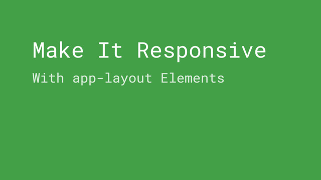 Make It Responsive
With app-layout Elements
