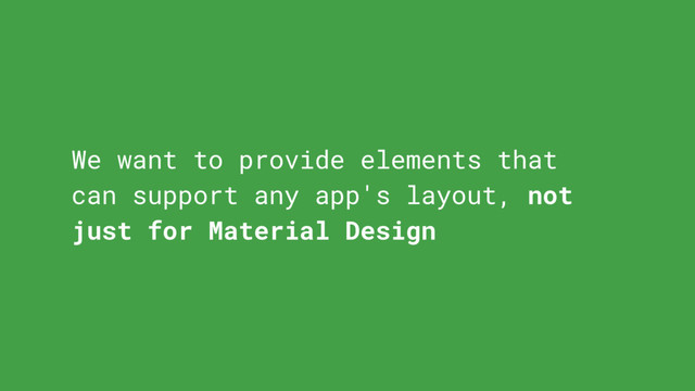 We want to provide elements that
can support any app's layout, not
just for Material Design
