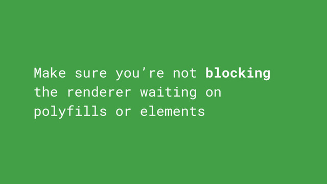 Make sure you’re not blocking
the renderer waiting on
polyfills or elements
