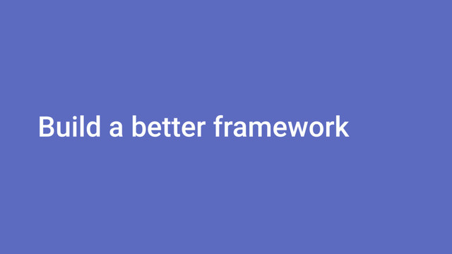 Build a better framework
