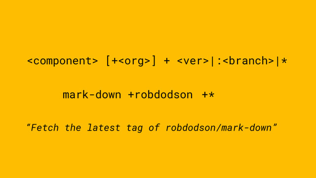  [+] + |:|*
mark-down +robdodson +*
“Fetch the latest tag of robdodson/mark-down”
