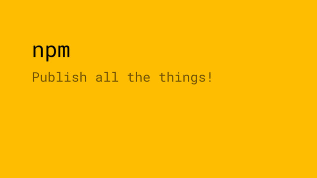 npm
Publish all the things!
