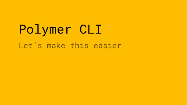 Polymer CLI
Let’s make this easier
