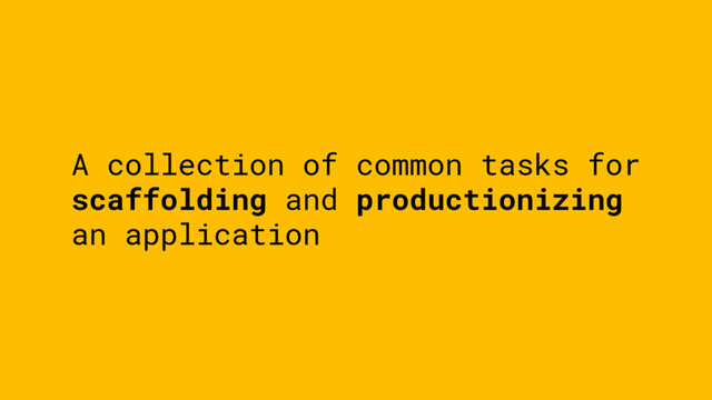 A collection of common tasks for
scaffolding and productionizing
an application
