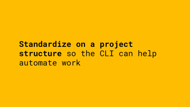 Standardize on a project
structure so the CLI can help
automate work
