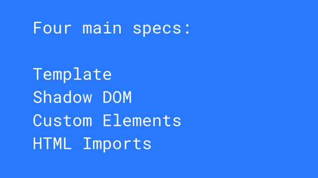 Four main specs:
Template
Shadow DOM
Custom Elements
HTML Imports
