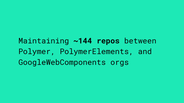 Maintaining ~144 repos between
Polymer, PolymerElements, and
GoogleWebComponents orgs
