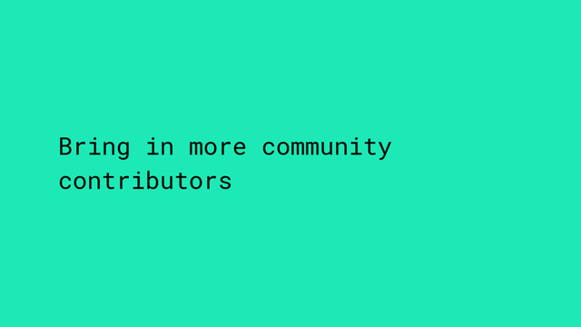 Bring in more community
contributors
