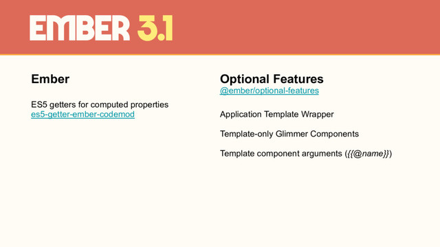 Ember
ES5 getters for computed properties
es5-getter-ember-codemod
Ember 3.1
Optional Features
@ember/optional-features
Application Template Wrapper
Template-only Glimmer Components
Template component arguments ({{@name}})
