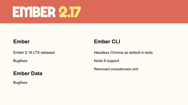 Ember
Ember 2.16 LTS released
Bugfixes
Ember 2.17
Ember CLI
Headless Chrome as default in tests
Node 9 support
Removed crossdomain.xml
Ember Data
Bugfixes
