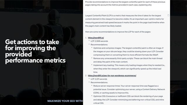 MAXIMIZE YOUR SEO WITH AI CHATBOTS BY @ALEYDA FROM @ORAINTI
Get actions to take
for improving the
provided
performance metrics
