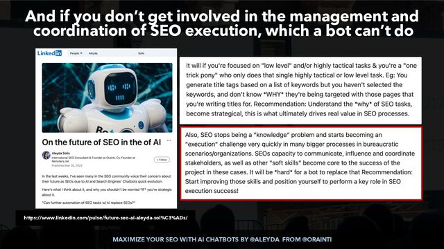 MAXIMIZE YOUR SEO WITH AI CHATBOTS BY @ALEYDA FROM @ORAINTI
And if you don’t get involved in the management and
coordination of SEO execution, which a bot can’t do
https://www.linkedin.com/pulse/future-seo-ai-aleyda-sol%C3%ADs/

