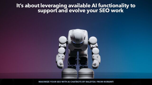 MAXIMIZE YOUR SEO WITH AI CHATBOTS BY @ALEYDA FROM @ORAINTI
It’s about leveraging available AI functionality to
support and evolve your SEO work
