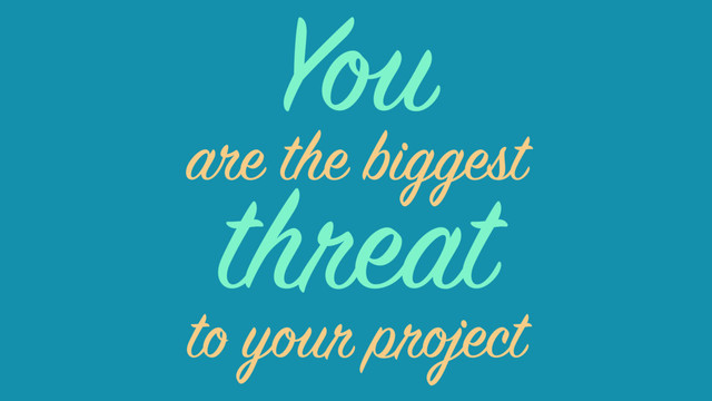 threat
are the biggest
to your project
You
