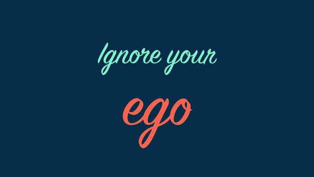 ego
Ignore your
