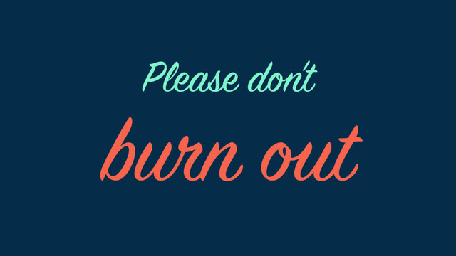 burn out
Please don’t
