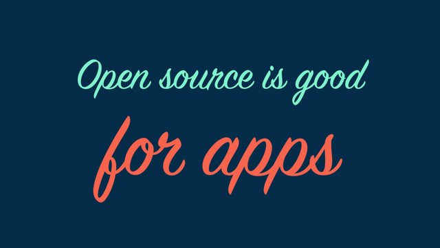 for apps
Open source is good
