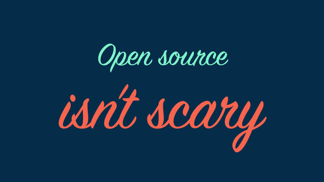 isn’t scary
Open source
