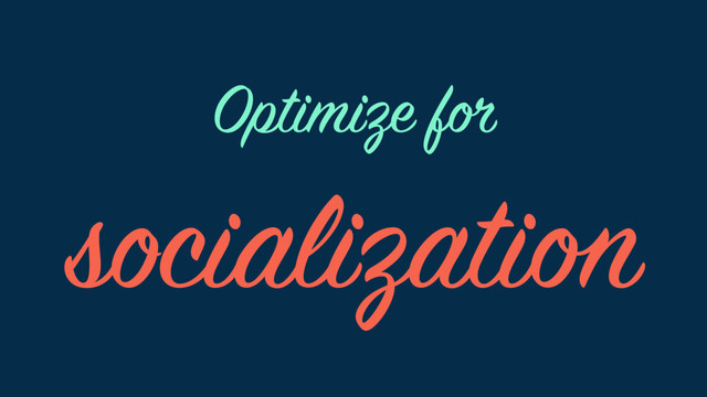 Optimize for
socialization

