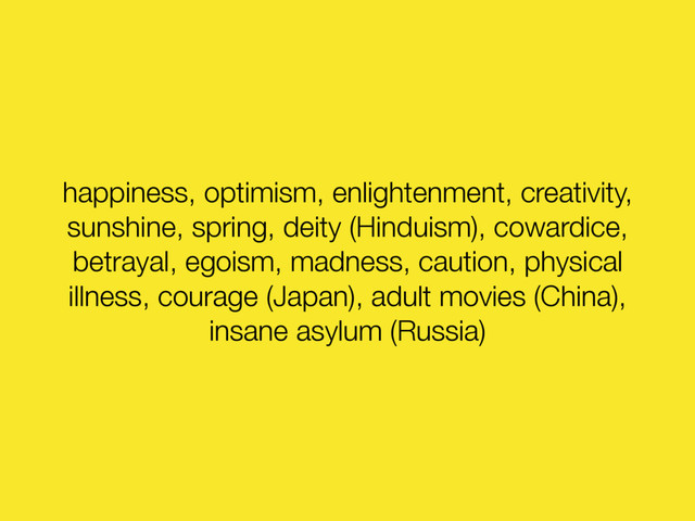 happiness, optimism, enlightenment, creativity,
sunshine, spring, deity (Hinduism), cowardice,
betrayal, egoism, madness, caution, physical
illness, courage (Japan), adult movies (China),
insane asylum (Russia)
