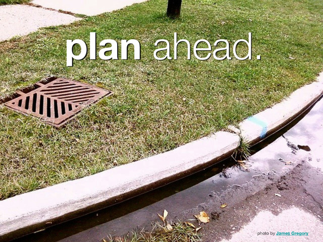 plan ahead.
photo by James Gregory
